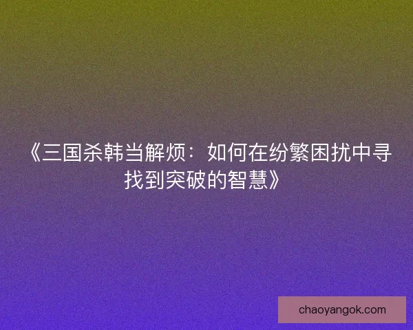 《三国杀韩当解烦：如何在纷繁困扰中寻找到突破的智慧》