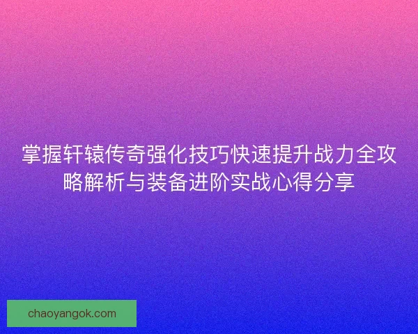 掌握轩辕传奇强化技巧快速提升战力全攻略解析与装备进阶实战心得分享