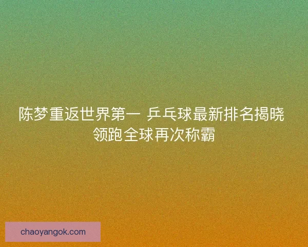 陈梦重返世界第一 乒乓球最新排名揭晓 领跑全球再次称霸