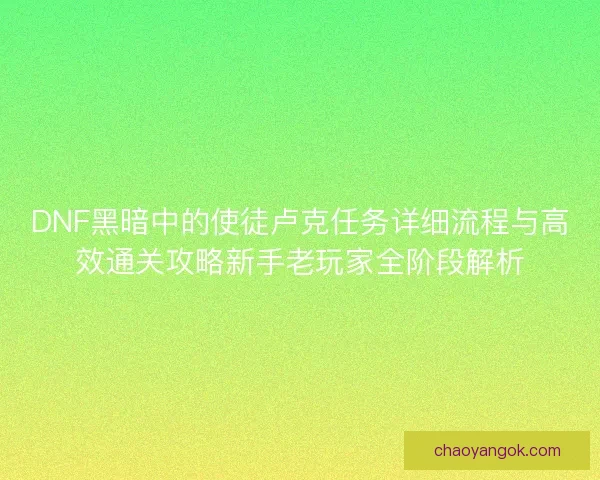 DNF黑暗中的使徒卢克任务详细流程与高效通关攻略新手老玩家全阶段解析