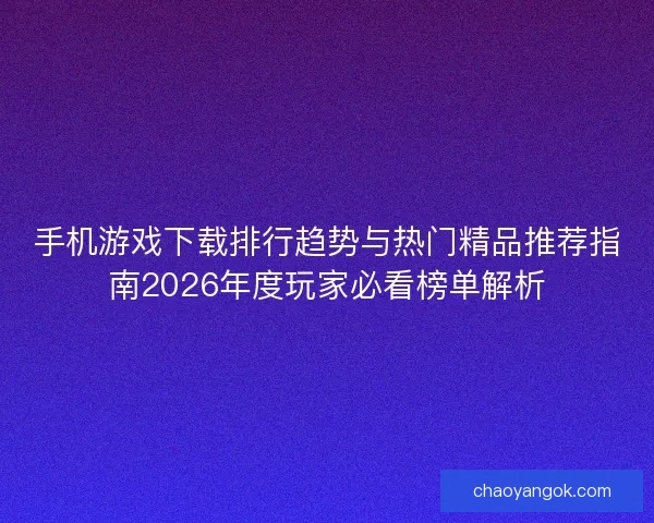 手机游戏下载排行趋势与热门精品推荐指南2026年度玩家必看榜单解析