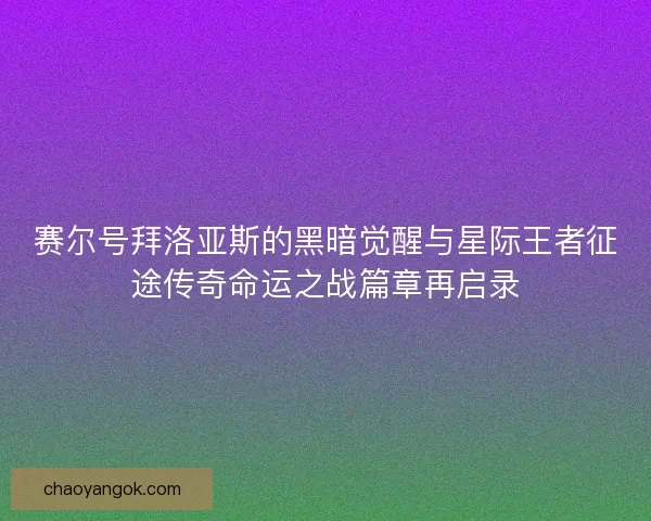 赛尔号拜洛亚斯的黑暗觉醒与星际王者征途传奇命运之战篇章再启录
