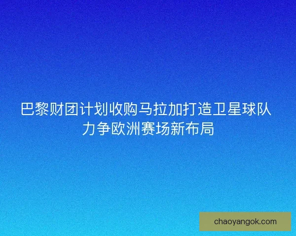 巴黎财团计划收购马拉加打造卫星球队 力争欧洲赛场新布局