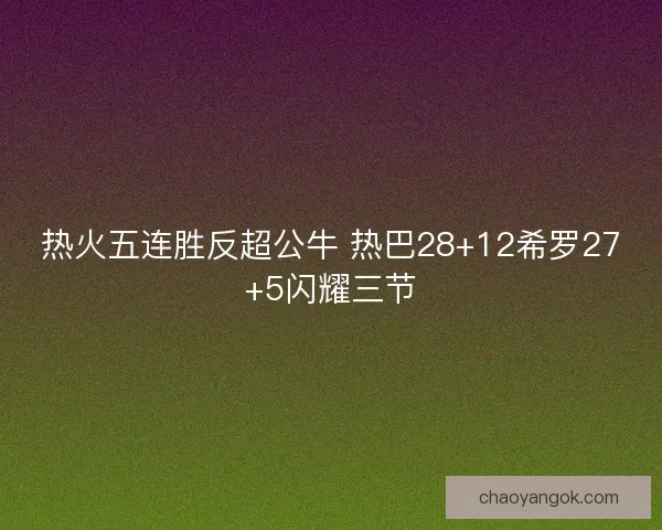 热火五连胜反超公牛 热巴28+12希罗27+5闪耀三节