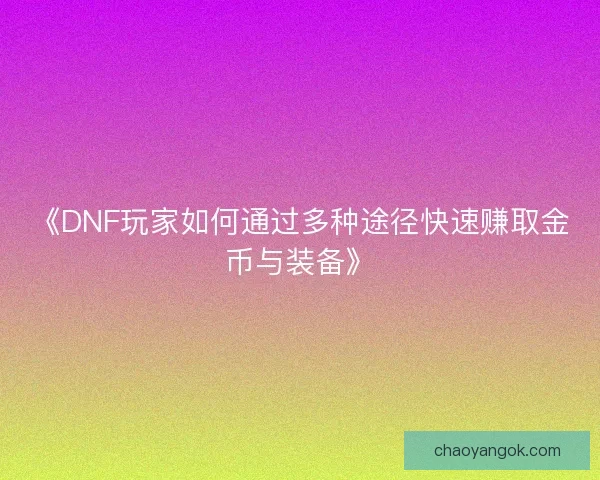 《DNF玩家如何通过多种途径快速赚取金币与装备》