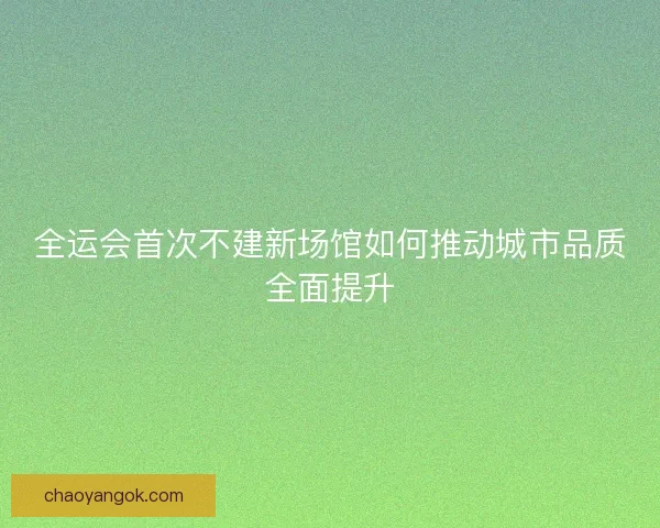 全运会首次不建新场馆如何推动城市品质全面提升