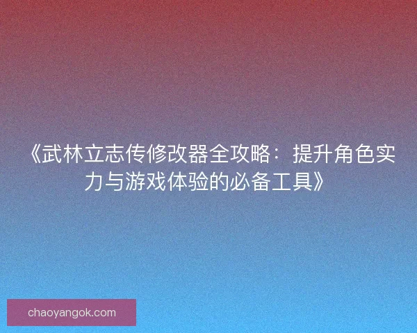 《武林立志传修改器全攻略：提升角色实力与游戏体验的必备工具》