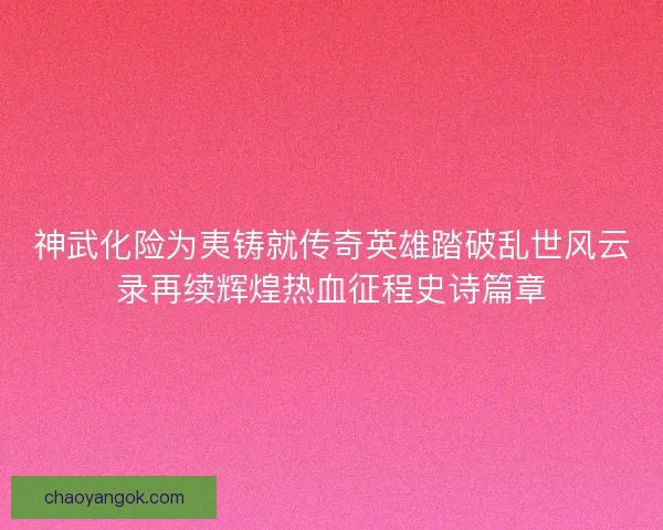 神武化险为夷铸就传奇英雄踏破乱世风云录再续辉煌热血征程史诗篇章