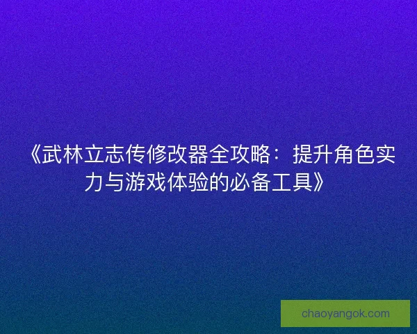 《武林立志传修改器全攻略：提升角色实力与游戏体验的必备工具》