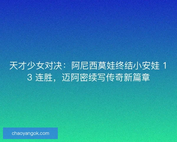 天才少女对决：阿尼西莫娃终结小安娃 13 连胜，迈阿密续写传奇新篇章