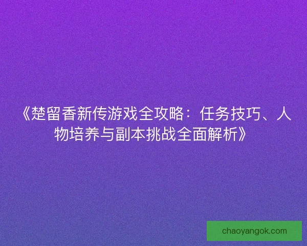 《楚留香新传游戏全攻略：任务技巧、人物培养与副本挑战全面解析》